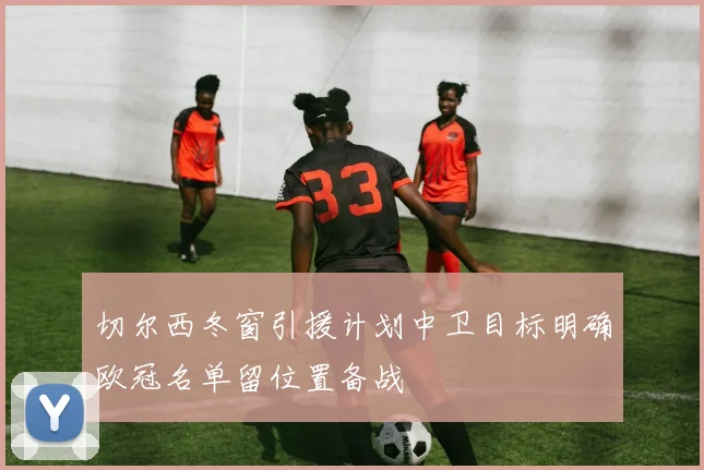 切尔西冬窗引援计划中卫目标明确欧冠名单留位置备战
