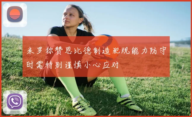 米罗称赞恩比德制造犯规能力防守时需特别谨慎小心应对