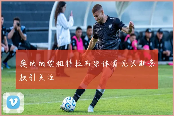 奥纳纳续租特拉布宗体育无买断条款引关注