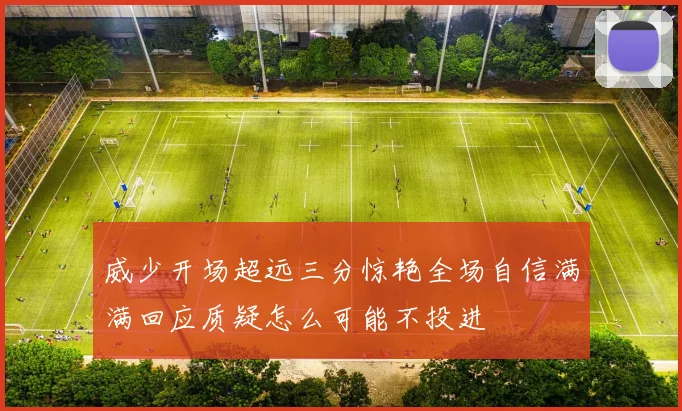 威少开场超远三分惊艳全场自信满满回应质疑怎么可能不投进