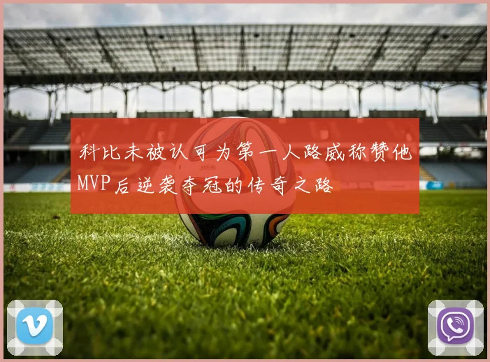 科比未被认可为第一人路威称赞他MVP后逆袭夺冠的传奇之路