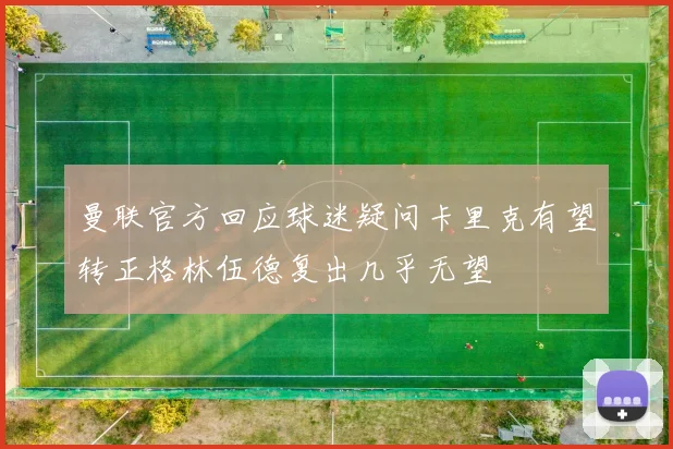 曼联官方回应球迷疑问卡里克有望转正格林伍德复出几乎无望