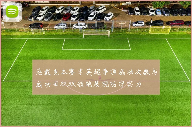 范戴克本赛季英超争顶成功次数与成功率双双领跑展现防守实力