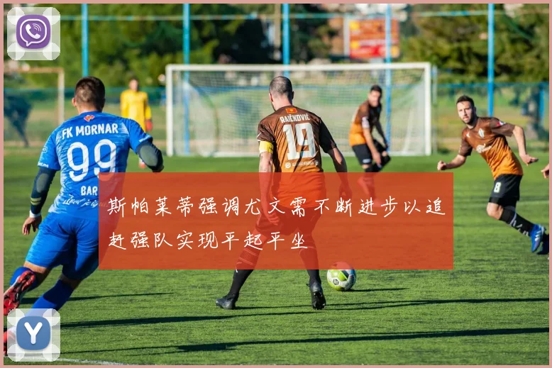 斯帕莱蒂强调尤文需不断进步以追赶强队实现平起平坐
