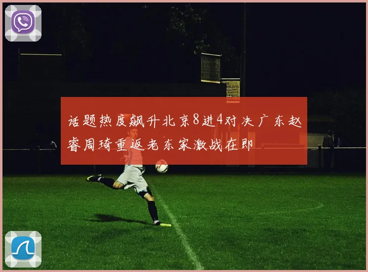 话题热度飙升北京8进4对决广东赵睿周琦重返老东家激战在即