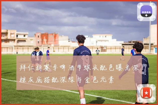 拜仁新赛季啤酒节球衣配色曝光深棕灰底搭配深绿与金色元素