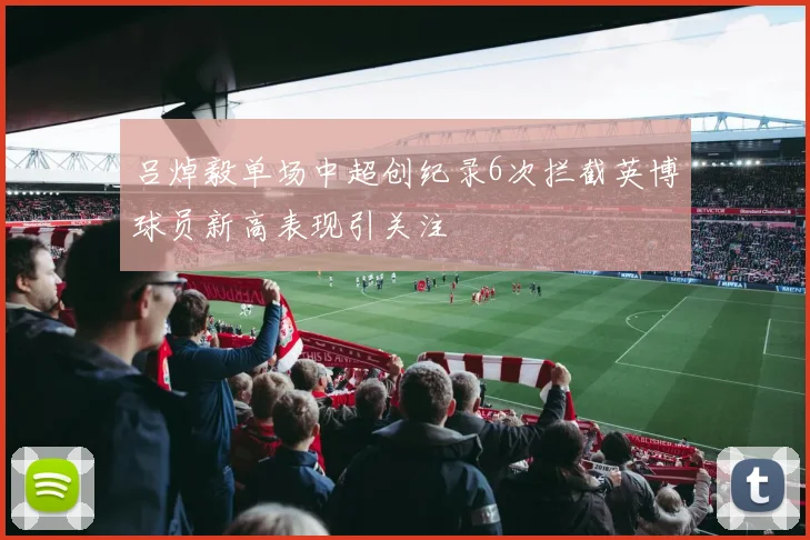 吕焯毅单场中超创纪录6次拦截英博球员新高表现引关注