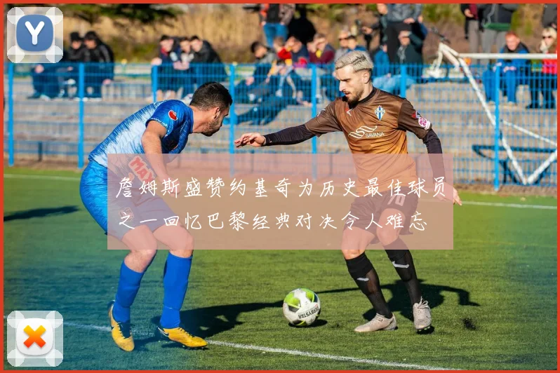 詹姆斯盛赞约基奇为历史最佳球员之一回忆巴黎经典对决令人难忘