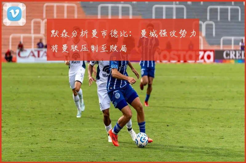 默森分析曼市德比：曼城强攻势力将曼联压制至败局