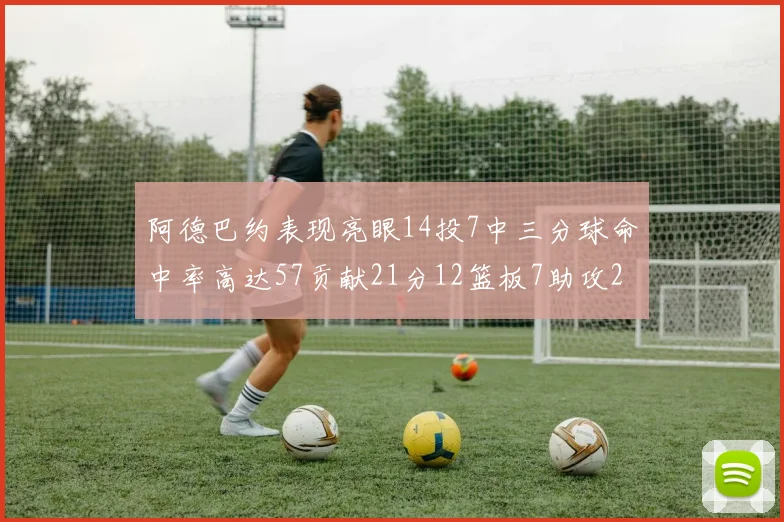 阿德巴约表现亮眼14投7中三分球命中率高达57贡献21分12篮板7助攻2抢断