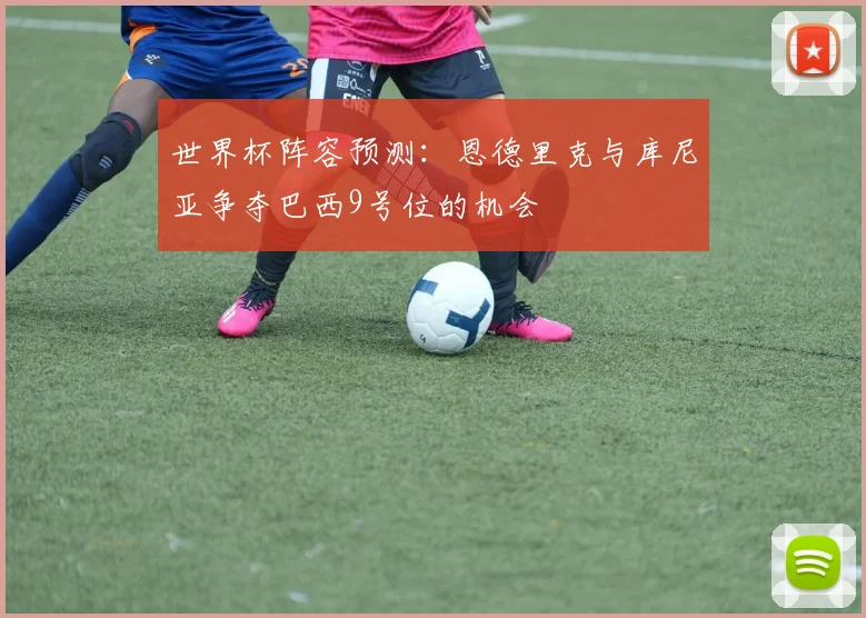 世界杯阵容预测：恩德里克与库尼亚争夺巴西9号位的机会