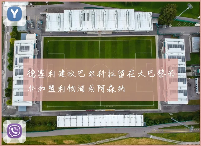 德塞利建议巴尔科拉留在大巴黎而非加盟利物浦或阿森纳