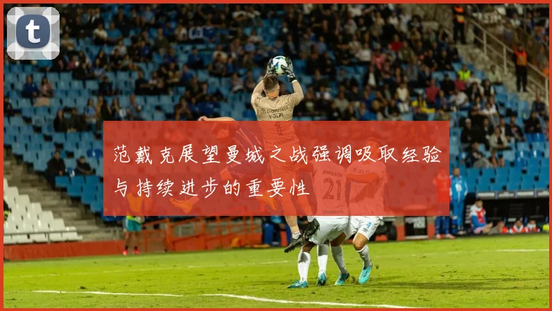 范戴克展望曼城之战强调吸取经验与持续进步的重要性