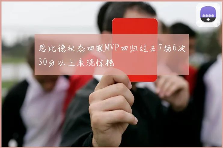 恩比德状态回暖MVP回归过去7场6次30分以上表现惊艳