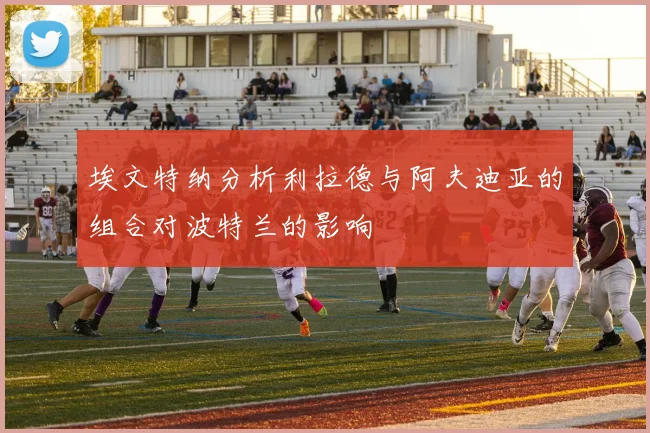 埃文特纳分析利拉德与阿夫迪亚的组合对波特兰的影响