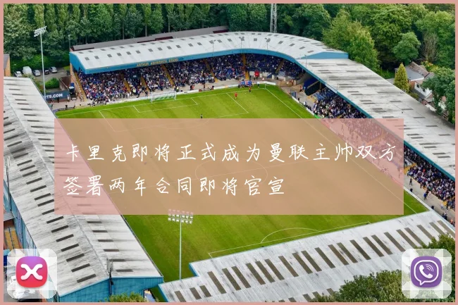 卡里克即将正式成为曼联主帅双方签署两年合同即将官宣
