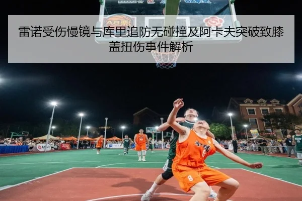 雷诺受伤慢镜与库里追防无碰撞及阿卡夫突破致膝盖扭伤事件解析
